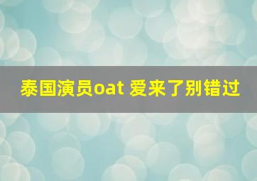 泰国演员oat 爱来了别错过